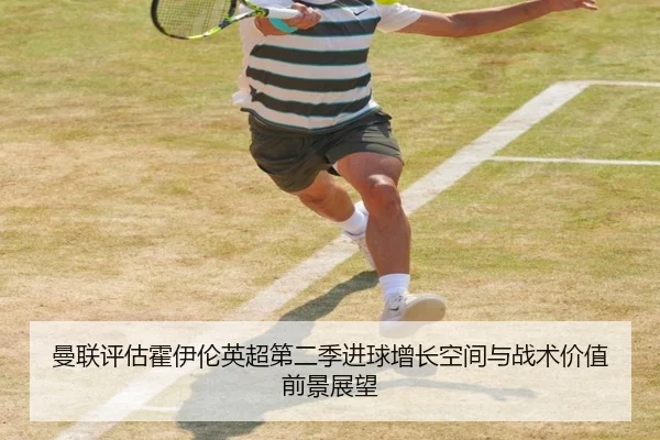 曼联评估霍伊伦英超第二季进球增长空间与战术价值前景展望