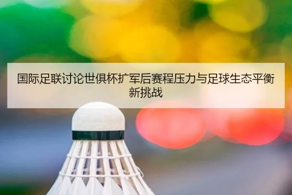 国际足联讨论世俱杯扩军后赛程压力与足球生态平衡新挑战